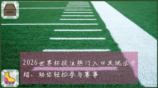 2026世界杯投注热门入口及玩法介绍，助你轻松参与赛事