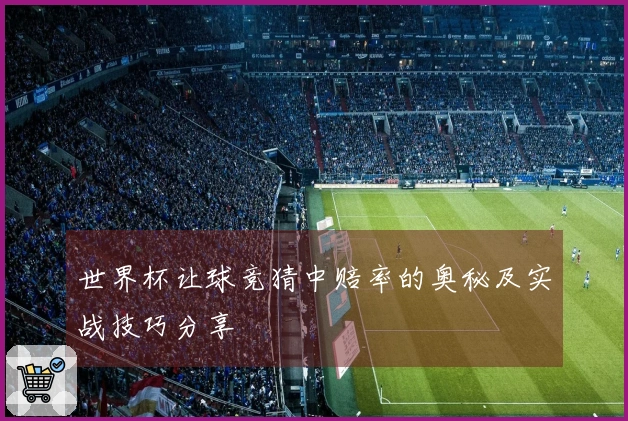 世界杯让球竞猜中赔率的奥秘及实战技巧分享