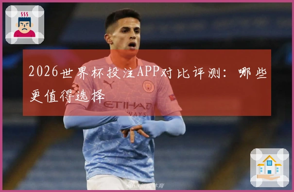2026世界杯投注APP对比评测：哪些更值得选择