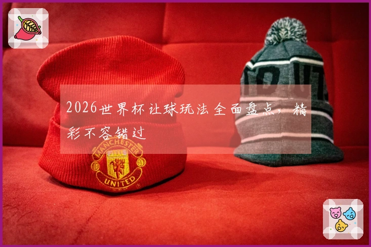 2026世界杯让球玩法全面盘点，精彩不容错过