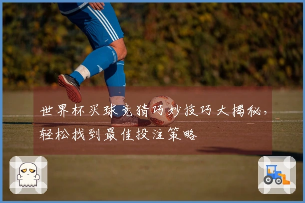 世界杯买球竞猜巧妙技巧大揭秘,轻松找到最佳投注策略