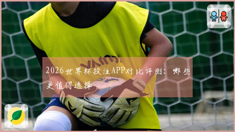 2026世界杯投注APP对比评测：哪些更值得选择
