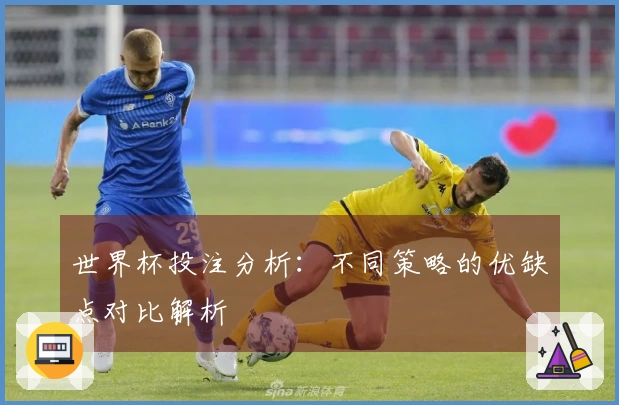世界杯投注分析：不同策略的优缺点对比解析