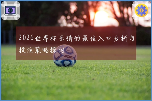 2026世界杯竞猜的最佳入口分析与投注策略探讨
