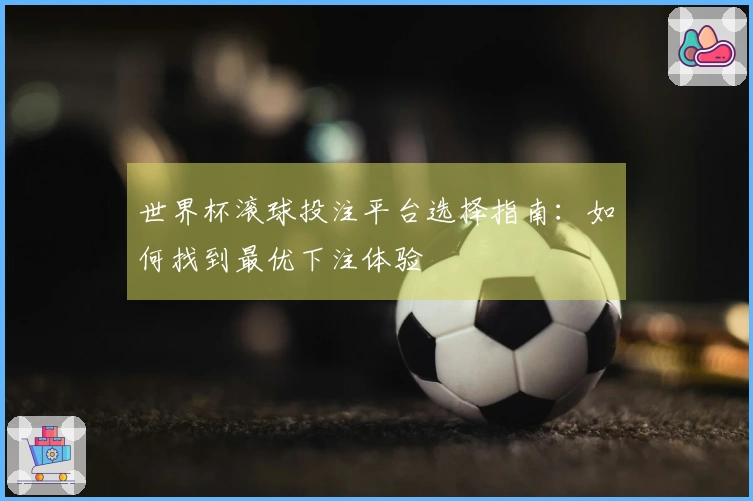 世界杯滚球投注平台选择指南：如何找到最优下注体验