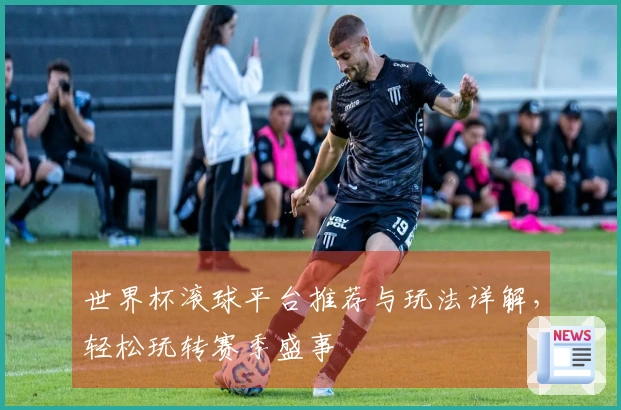 世界杯滚球平台推荐与玩法详解，轻松玩转赛季盛事
