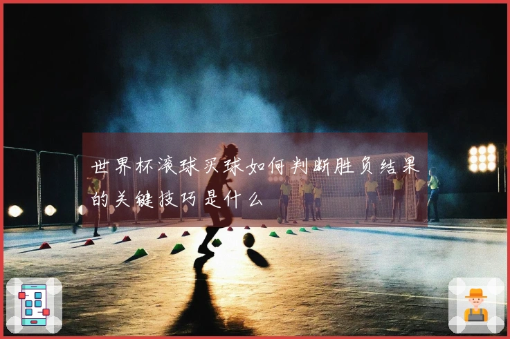 世界杯滚球买球如何判断胜负结果的关键技巧是什么