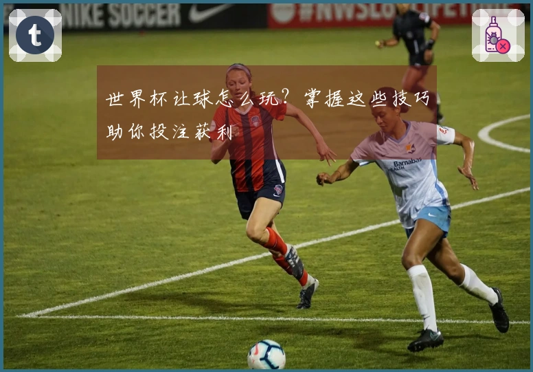 世界杯让球怎么玩？掌握这些技巧助你投注获利