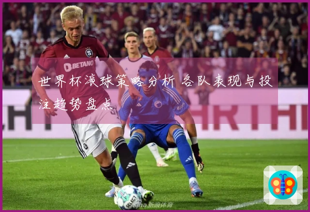 世界杯滚球策略分析 各队表现与投注趋势盘点