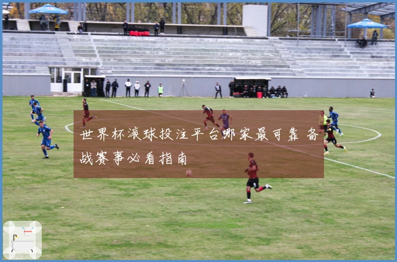 世界杯滚球投注平台哪家最可靠 备战赛事必看指南
