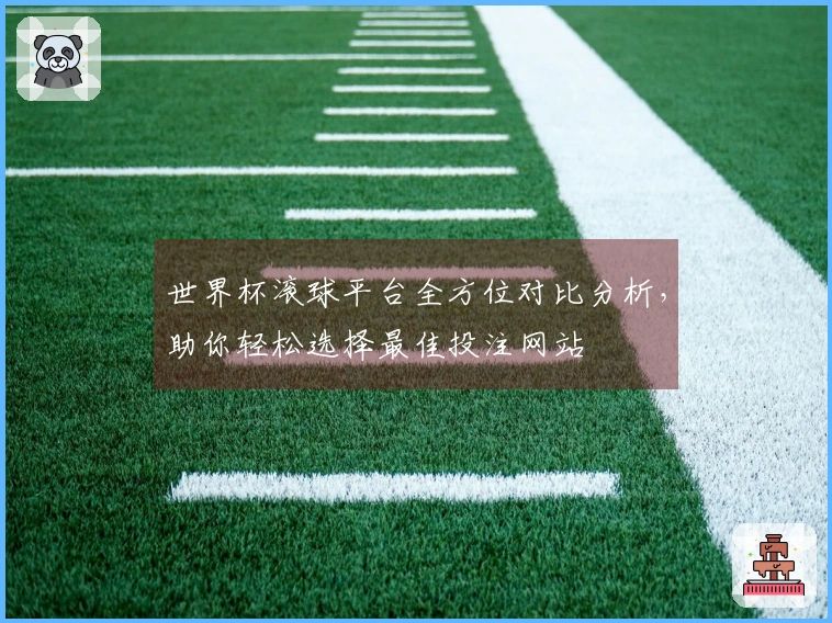 世界杯滚球平台全方位对比分析，助你轻松选择最佳投注网站