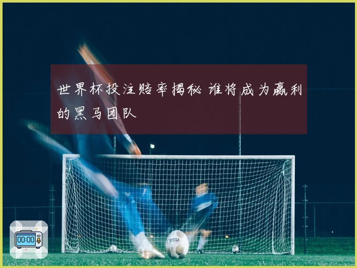 世界杯投注赔率揭秘 谁将成为赢利的黑马团队