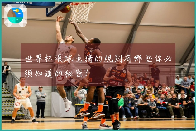 世界杯滚球竞猜的规则有哪些你必须知道的秘密？