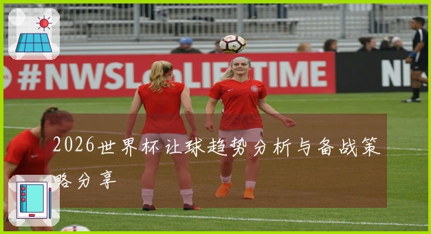 2026世界杯让球趋势分析与备战策略分享