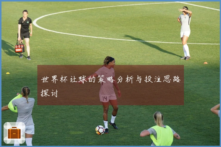 世界杯让球的策略分析与投注思路探讨