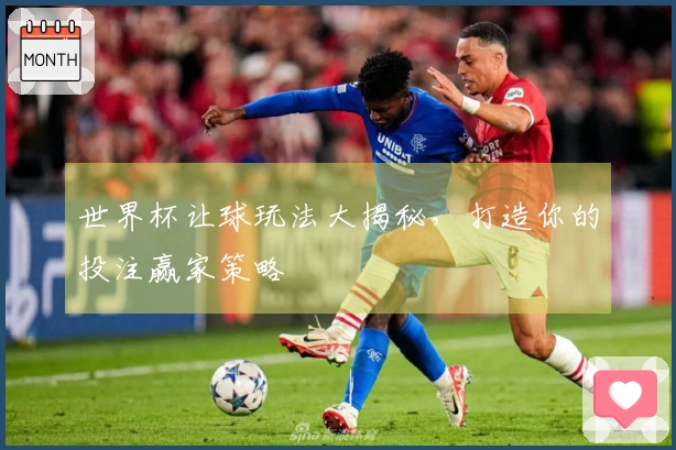 世界杯让球玩法大揭秘，打造你的投注赢家策略
