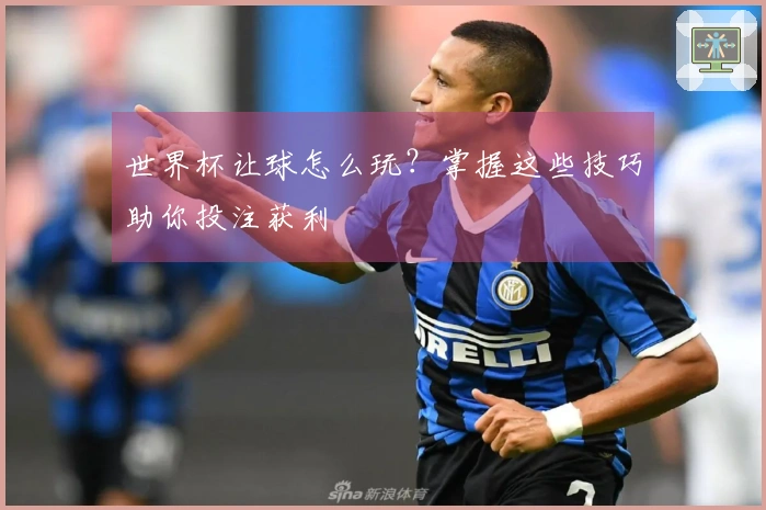 世界杯让球怎么玩？掌握这些技巧助你投注获利