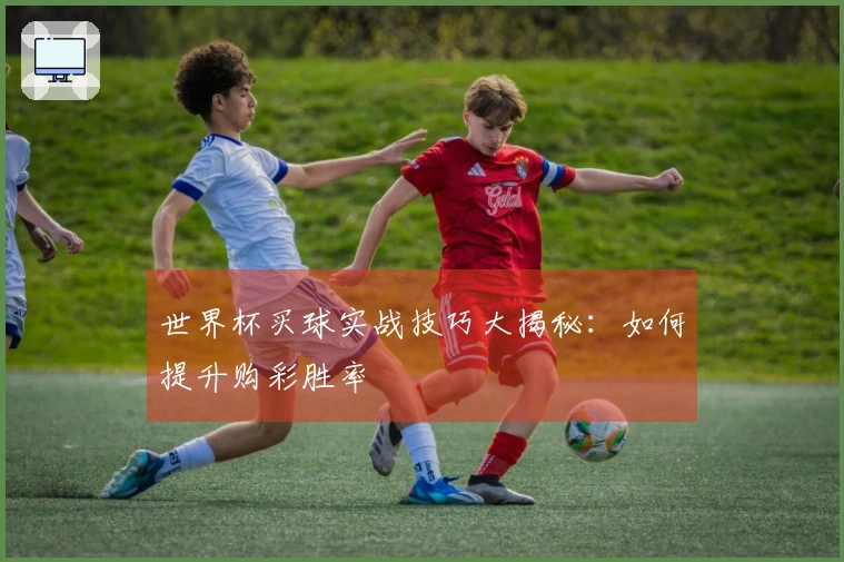 世界杯买球实战技巧大揭秘：如何提升购彩胜率