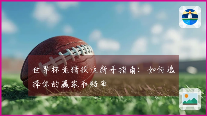 世界杯竞猜投注新手指南：如何选择你的赢家和赔率